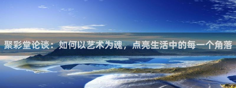 www.巅峰国际体育.com：聚彩堂论谈：如何以艺术为魂，点亮生活中的每一个角落