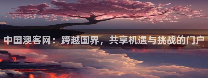 巅峰国际官网链接：中国澳客网：跨越国界，共享机遇与挑战的门户
