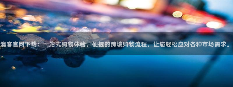 巅峰国际h5：澳客官网下载：一站式购物体验，便捷的跨境购物流程，让您轻松应对各种市场需求。